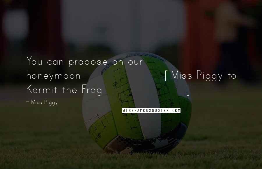 Miss Piggy Quotes: You can propose on our honeymoon[Miss Piggy to Kermit the Frog]