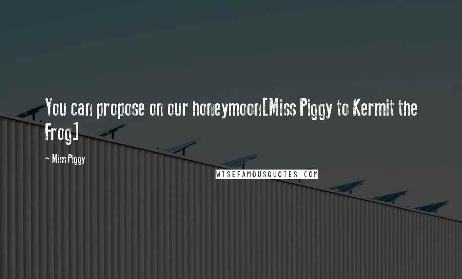 Miss Piggy Quotes: You can propose on our honeymoon[Miss Piggy to Kermit the Frog]