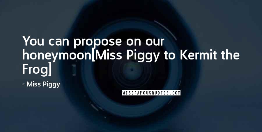 Miss Piggy Quotes: You can propose on our honeymoon[Miss Piggy to Kermit the Frog]