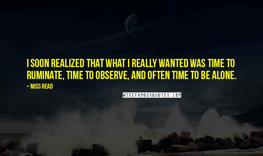 Miss Read Quotes: I soon realized that what I really wanted was time to ruminate, time to observe, and often time to be alone.