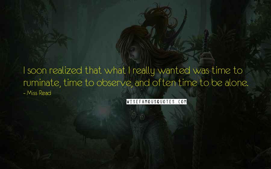 Miss Read Quotes: I soon realized that what I really wanted was time to ruminate, time to observe, and often time to be alone.