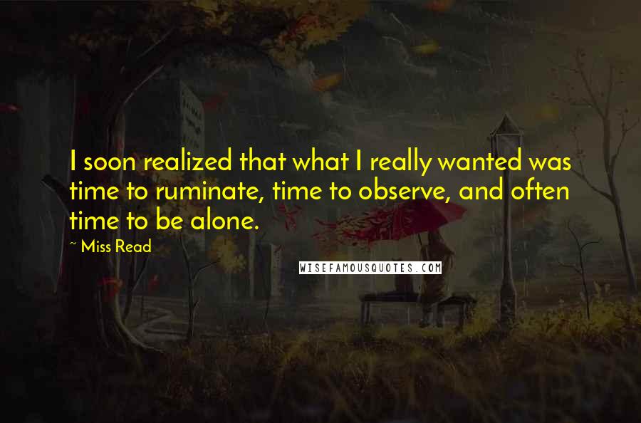 Miss Read Quotes: I soon realized that what I really wanted was time to ruminate, time to observe, and often time to be alone.