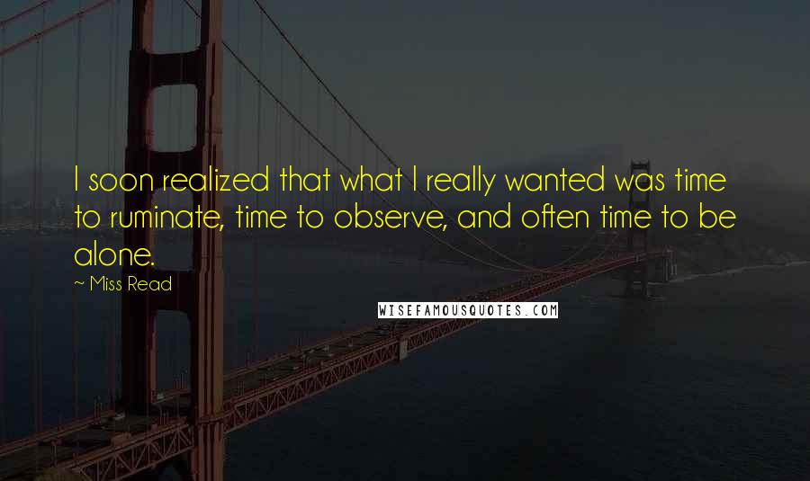 Miss Read Quotes: I soon realized that what I really wanted was time to ruminate, time to observe, and often time to be alone.