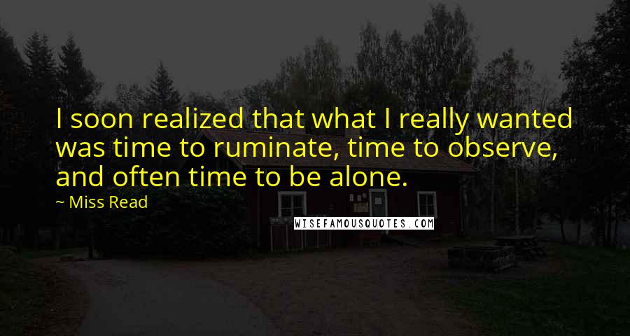 Miss Read Quotes: I soon realized that what I really wanted was time to ruminate, time to observe, and often time to be alone.