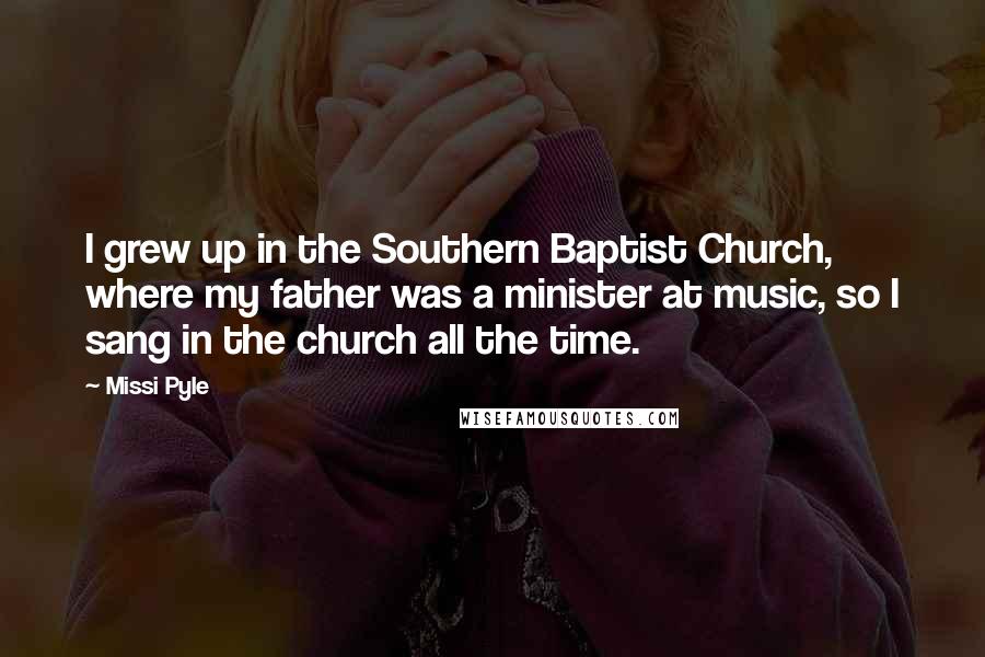 Missi Pyle Quotes: I grew up in the Southern Baptist Church, where my father was a minister at music, so I sang in the church all the time.