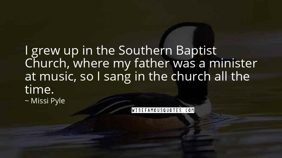 Missi Pyle Quotes: I grew up in the Southern Baptist Church, where my father was a minister at music, so I sang in the church all the time.