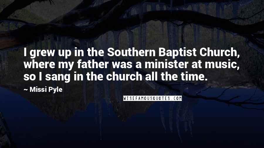 Missi Pyle Quotes: I grew up in the Southern Baptist Church, where my father was a minister at music, so I sang in the church all the time.