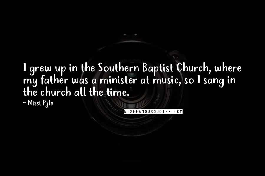 Missi Pyle Quotes: I grew up in the Southern Baptist Church, where my father was a minister at music, so I sang in the church all the time.