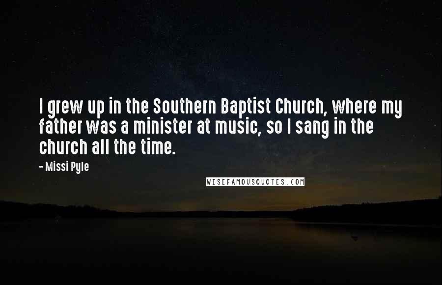 Missi Pyle Quotes: I grew up in the Southern Baptist Church, where my father was a minister at music, so I sang in the church all the time.