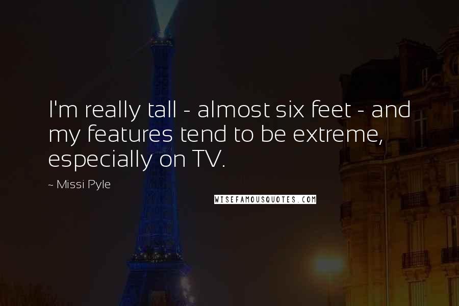 Missi Pyle Quotes: I'm really tall - almost six feet - and my features tend to be extreme, especially on TV.