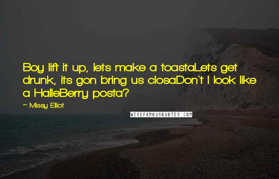 Missy Elliot Quotes: Boy lift it up, lets make a toastaLets get drunk, its gon bring us closaDon't I look like a HalleBerry posta?