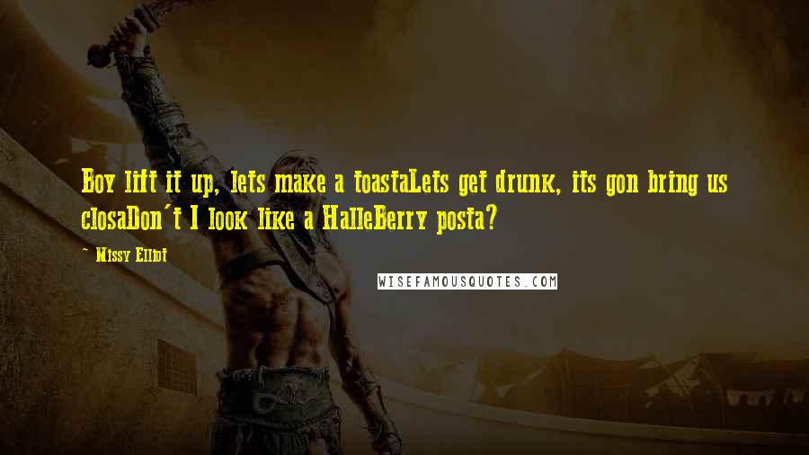 Missy Elliot Quotes: Boy lift it up, lets make a toastaLets get drunk, its gon bring us closaDon't I look like a HalleBerry posta?