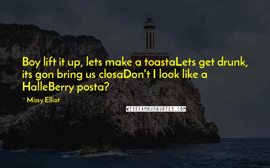 Missy Elliot Quotes: Boy lift it up, lets make a toastaLets get drunk, its gon bring us closaDon't I look like a HalleBerry posta?