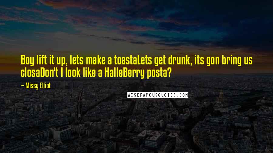 Missy Elliot Quotes: Boy lift it up, lets make a toastaLets get drunk, its gon bring us closaDon't I look like a HalleBerry posta?