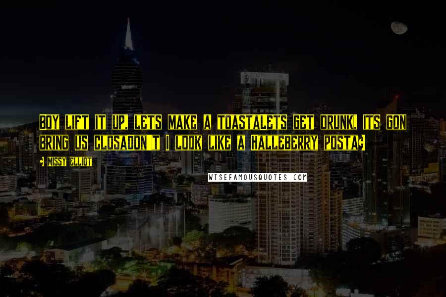 Missy Elliot Quotes: Boy lift it up, lets make a toastaLets get drunk, its gon bring us closaDon't I look like a HalleBerry posta?