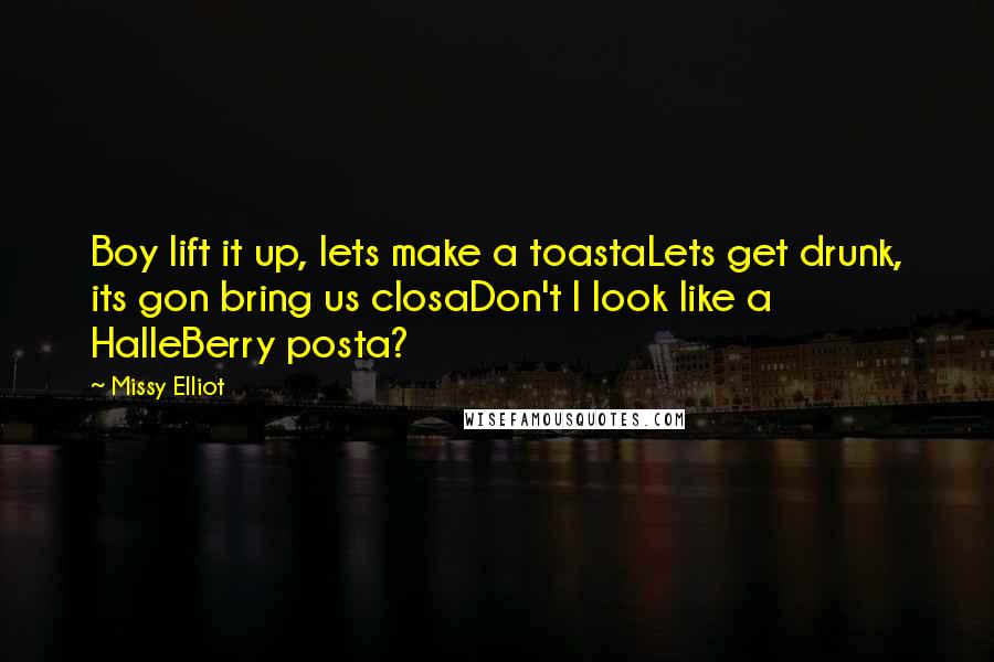 Missy Elliot Quotes: Boy lift it up, lets make a toastaLets get drunk, its gon bring us closaDon't I look like a HalleBerry posta?