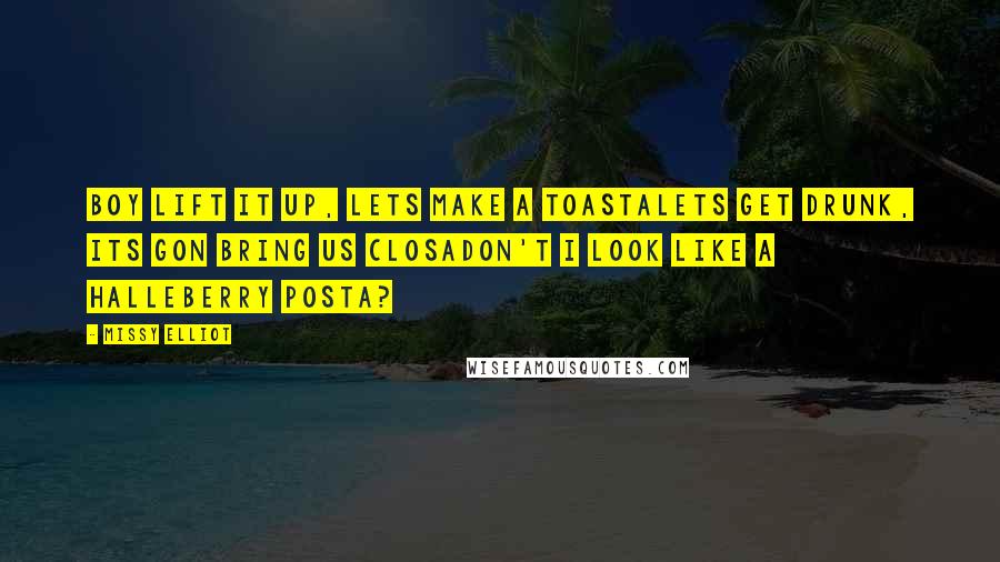 Missy Elliot Quotes: Boy lift it up, lets make a toastaLets get drunk, its gon bring us closaDon't I look like a HalleBerry posta?