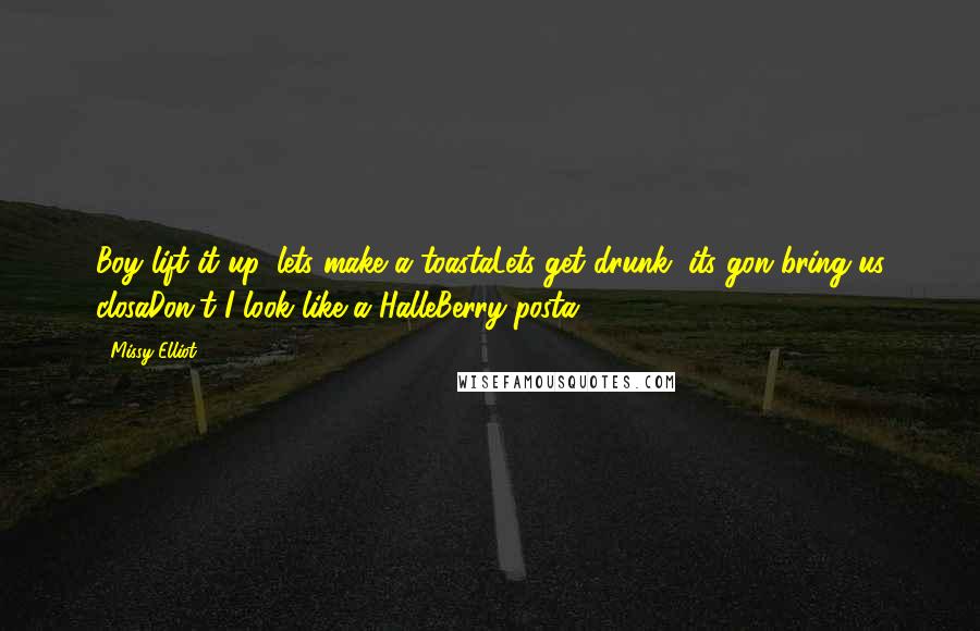 Missy Elliot Quotes: Boy lift it up, lets make a toastaLets get drunk, its gon bring us closaDon't I look like a HalleBerry posta?