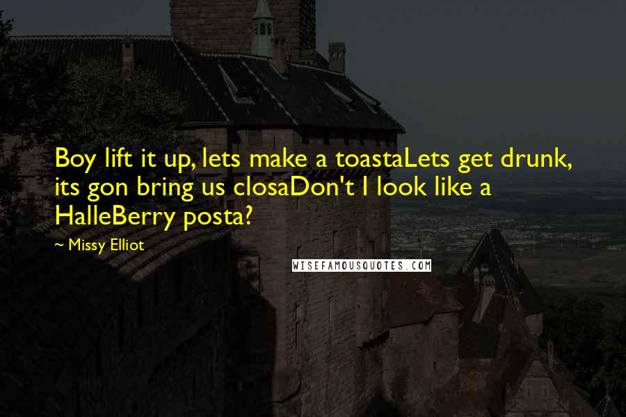 Missy Elliot Quotes: Boy lift it up, lets make a toastaLets get drunk, its gon bring us closaDon't I look like a HalleBerry posta?