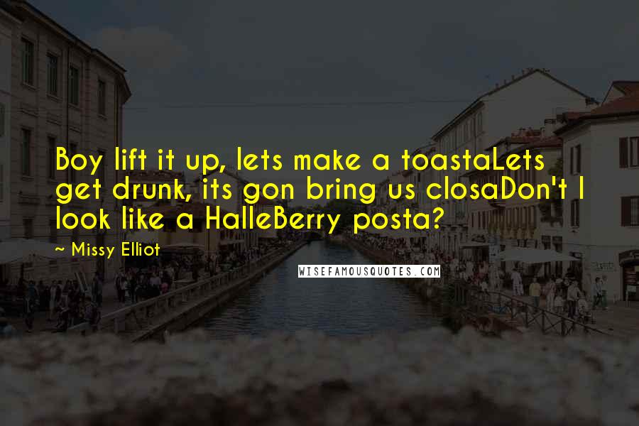 Missy Elliot Quotes: Boy lift it up, lets make a toastaLets get drunk, its gon bring us closaDon't I look like a HalleBerry posta?