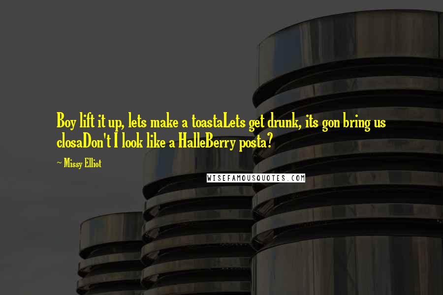 Missy Elliot Quotes: Boy lift it up, lets make a toastaLets get drunk, its gon bring us closaDon't I look like a HalleBerry posta?