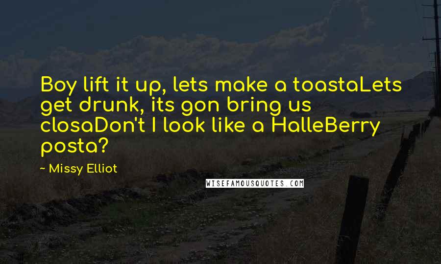 Missy Elliot Quotes: Boy lift it up, lets make a toastaLets get drunk, its gon bring us closaDon't I look like a HalleBerry posta?