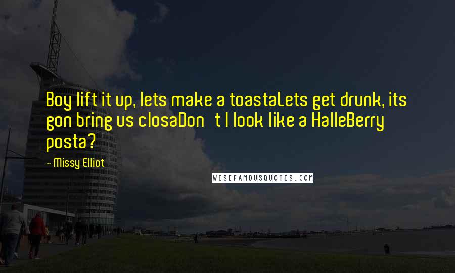 Missy Elliot Quotes: Boy lift it up, lets make a toastaLets get drunk, its gon bring us closaDon't I look like a HalleBerry posta?