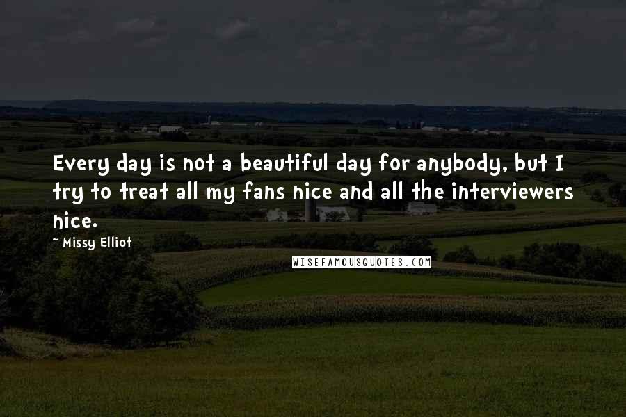 Missy Elliot Quotes: Every day is not a beautiful day for anybody, but I try to treat all my fans nice and all the interviewers nice.