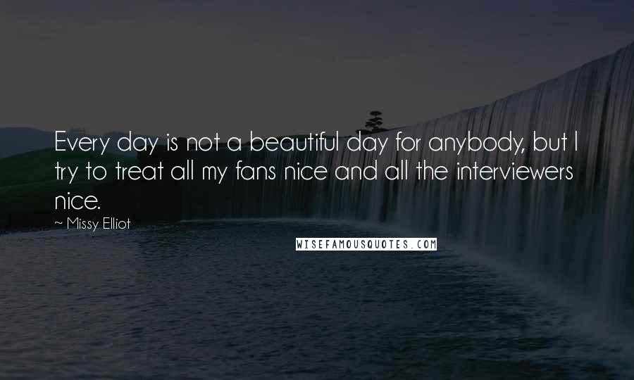 Missy Elliot Quotes: Every day is not a beautiful day for anybody, but I try to treat all my fans nice and all the interviewers nice.