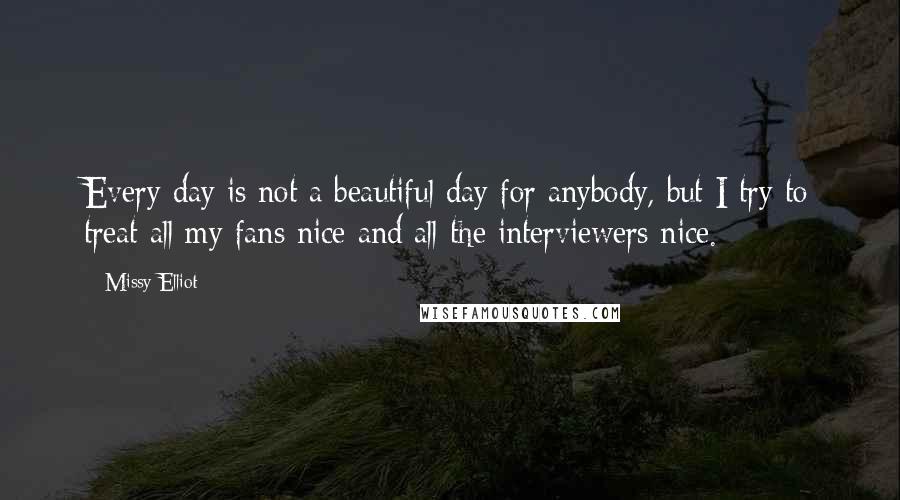 Missy Elliot Quotes: Every day is not a beautiful day for anybody, but I try to treat all my fans nice and all the interviewers nice.