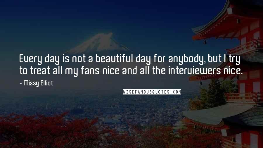 Missy Elliot Quotes: Every day is not a beautiful day for anybody, but I try to treat all my fans nice and all the interviewers nice.