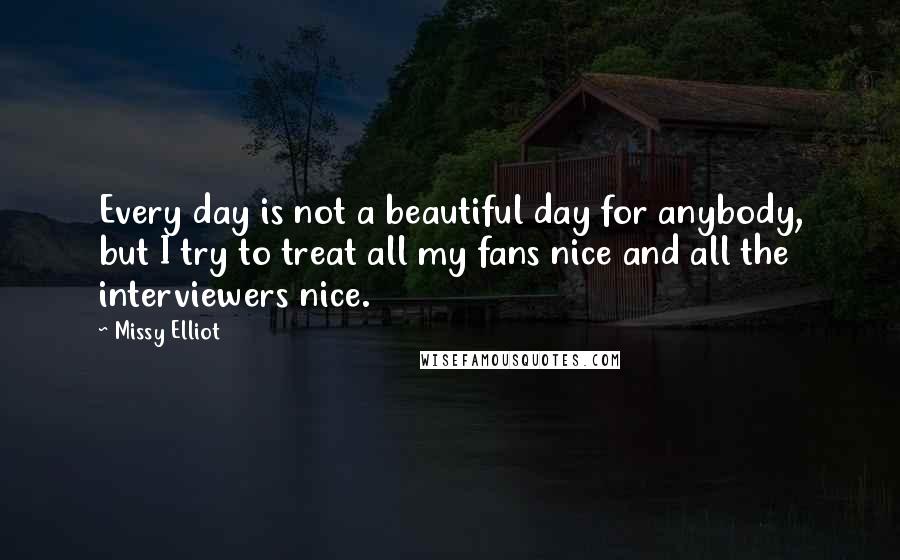 Missy Elliot Quotes: Every day is not a beautiful day for anybody, but I try to treat all my fans nice and all the interviewers nice.