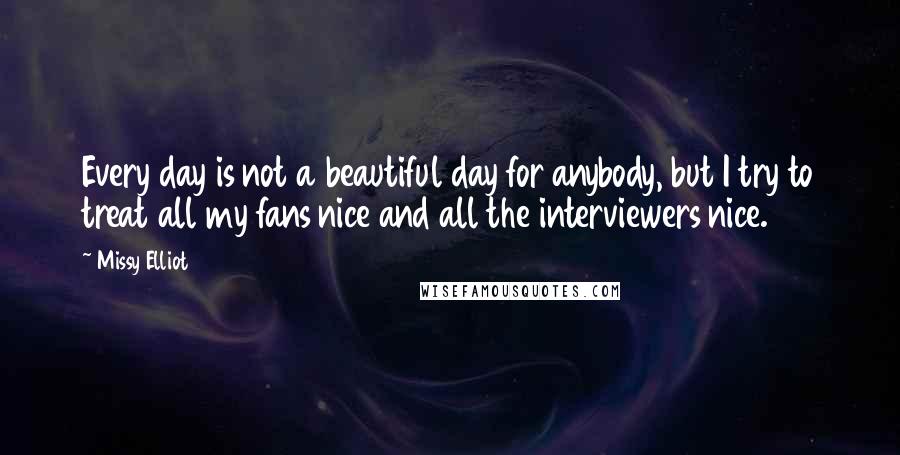 Missy Elliot Quotes: Every day is not a beautiful day for anybody, but I try to treat all my fans nice and all the interviewers nice.