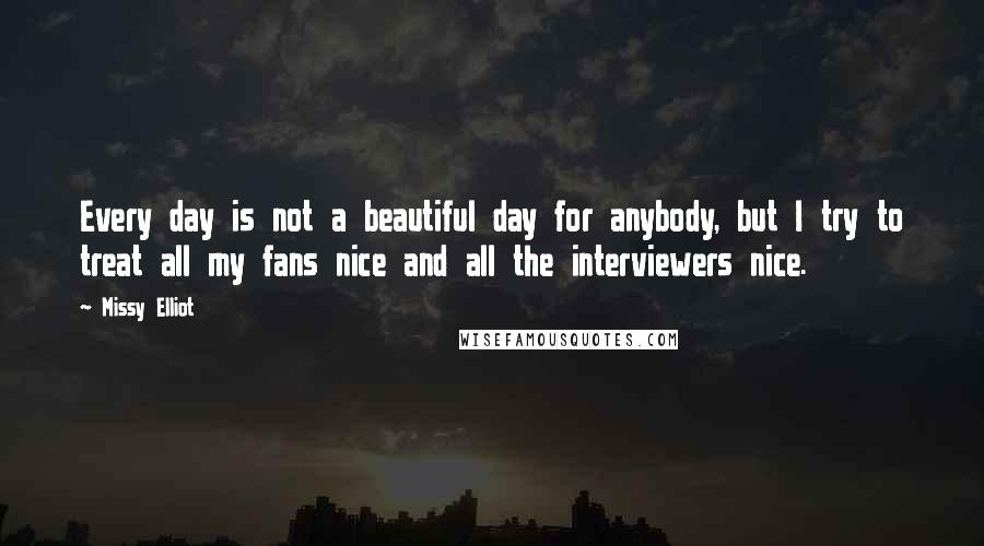 Missy Elliot Quotes: Every day is not a beautiful day for anybody, but I try to treat all my fans nice and all the interviewers nice.