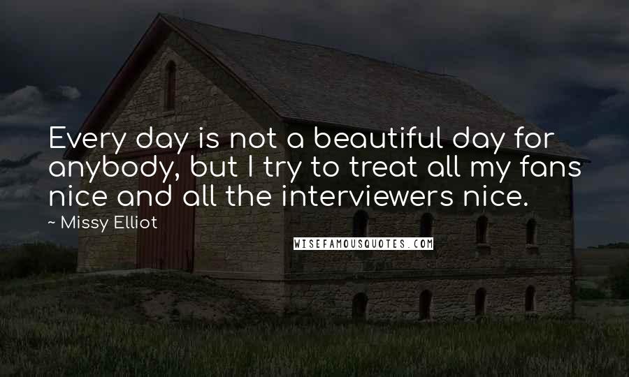 Missy Elliot Quotes: Every day is not a beautiful day for anybody, but I try to treat all my fans nice and all the interviewers nice.