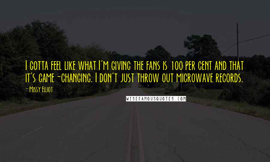 Missy Elliot Quotes: I gotta feel like what I'm giving the fans is 100 per cent and that it's game-changing. I don't just throw out microwave records.