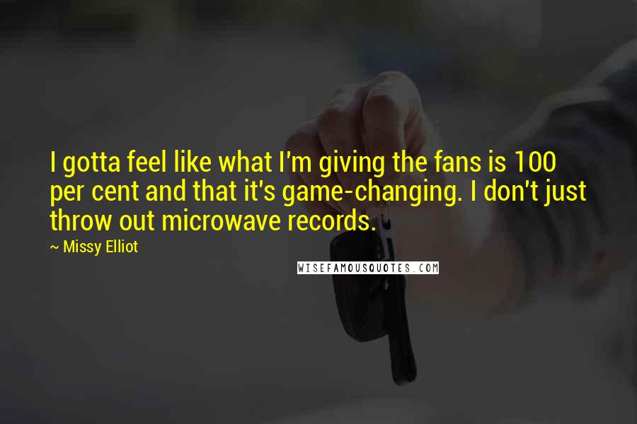 Missy Elliot Quotes: I gotta feel like what I'm giving the fans is 100 per cent and that it's game-changing. I don't just throw out microwave records.