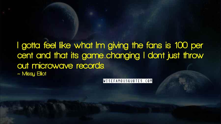 Missy Elliot Quotes: I gotta feel like what I'm giving the fans is 100 per cent and that it's game-changing. I don't just throw out microwave records.