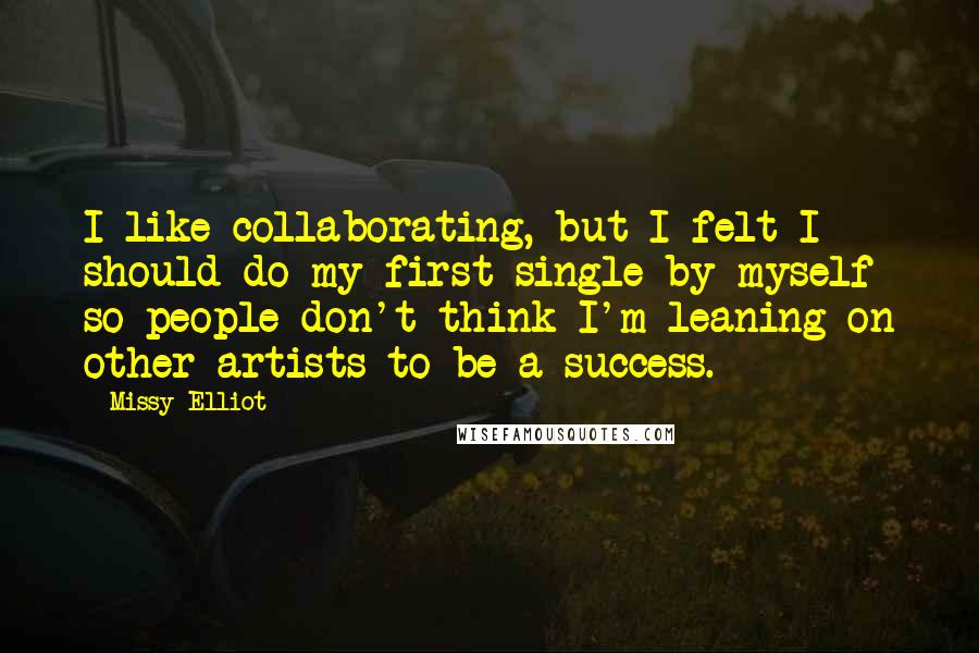 Missy Elliot Quotes: I like collaborating, but I felt I should do my first single by myself so people don't think I'm leaning on other artists to be a success.