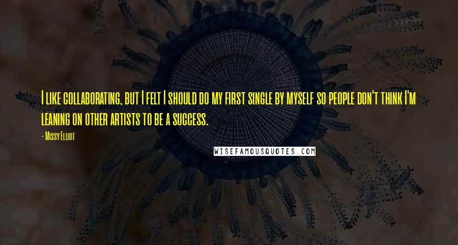Missy Elliot Quotes: I like collaborating, but I felt I should do my first single by myself so people don't think I'm leaning on other artists to be a success.