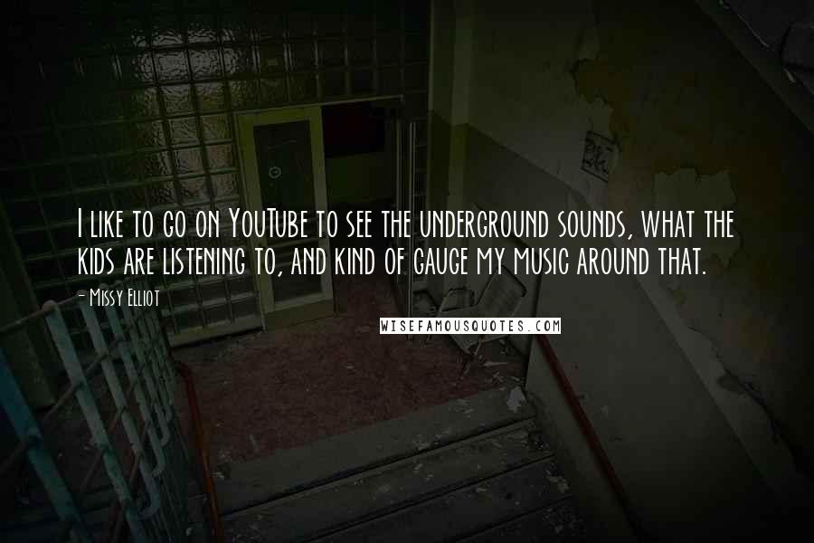 Missy Elliot Quotes: I like to go on YouTube to see the underground sounds, what the kids are listening to, and kind of gauge my music around that.