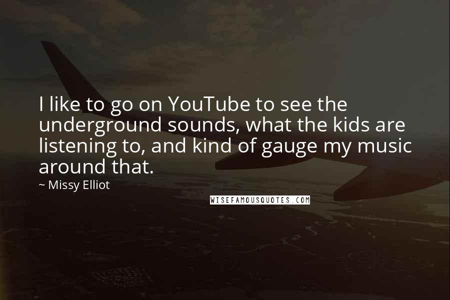 Missy Elliot Quotes: I like to go on YouTube to see the underground sounds, what the kids are listening to, and kind of gauge my music around that.