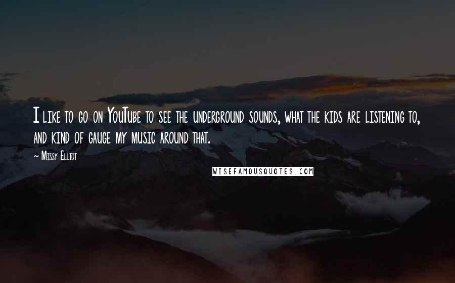 Missy Elliot Quotes: I like to go on YouTube to see the underground sounds, what the kids are listening to, and kind of gauge my music around that.