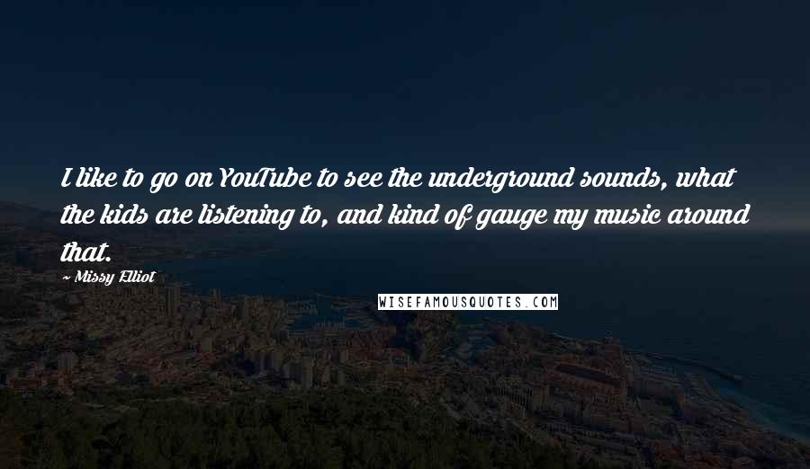 Missy Elliot Quotes: I like to go on YouTube to see the underground sounds, what the kids are listening to, and kind of gauge my music around that.