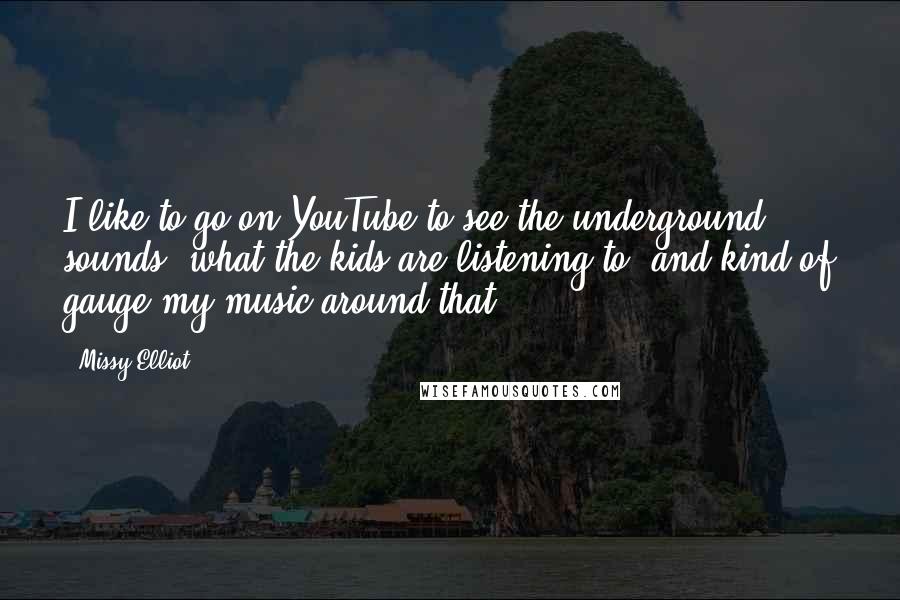 Missy Elliot Quotes: I like to go on YouTube to see the underground sounds, what the kids are listening to, and kind of gauge my music around that.