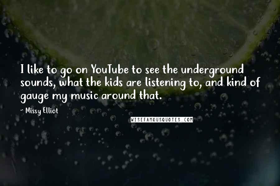Missy Elliot Quotes: I like to go on YouTube to see the underground sounds, what the kids are listening to, and kind of gauge my music around that.