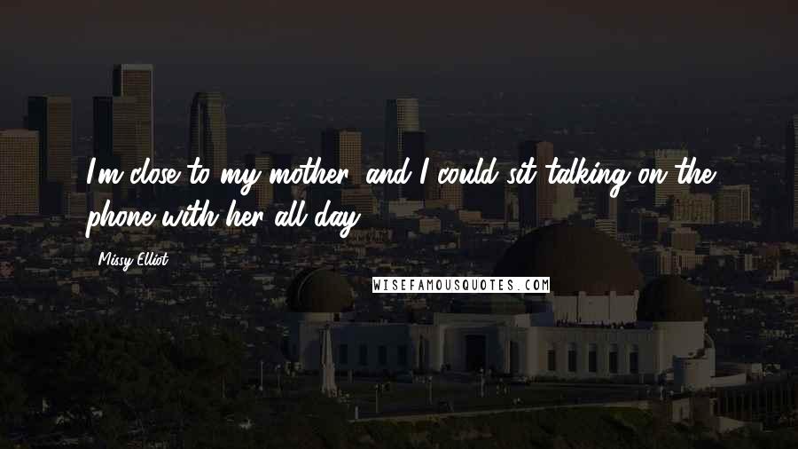 Missy Elliot Quotes: I'm close to my mother, and I could sit talking on the phone with her all day.