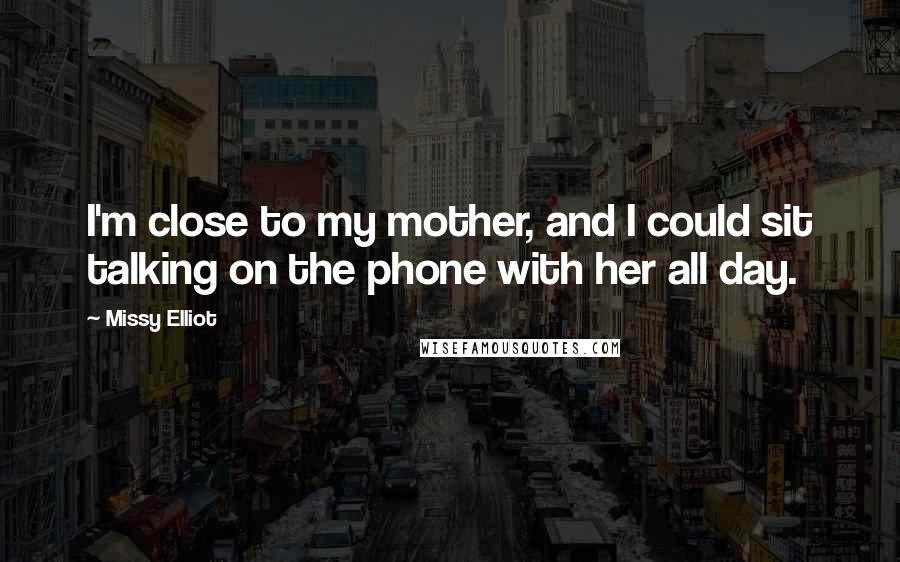 Missy Elliot Quotes: I'm close to my mother, and I could sit talking on the phone with her all day.