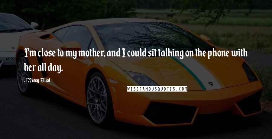 Missy Elliot Quotes: I'm close to my mother, and I could sit talking on the phone with her all day.