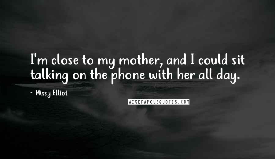 Missy Elliot Quotes: I'm close to my mother, and I could sit talking on the phone with her all day.